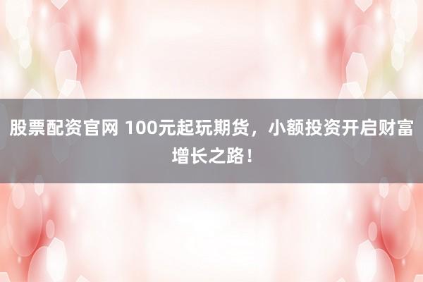 股票配资官网 100元起玩期货,小额投资开启财富增长之路!