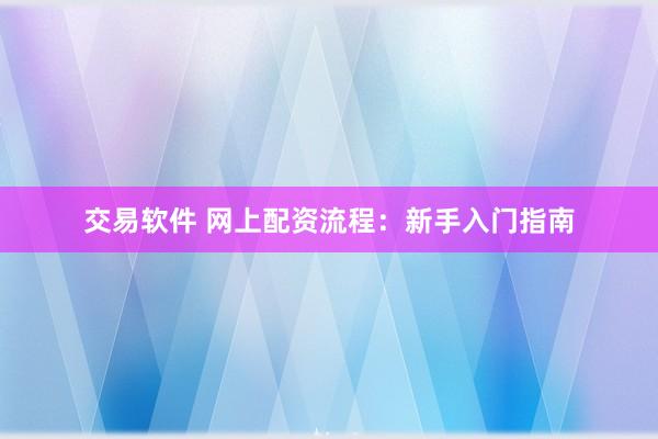 交易软件 网上配资流程:新手入门指南
