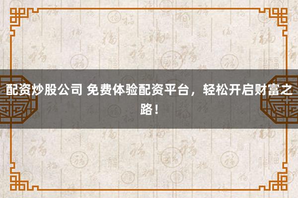 配资炒股公司 免费体验配资平台,轻松开启财富之路!