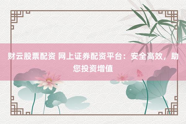 财云股票配资 网上证券配资平台：安全高效，助您投资增值