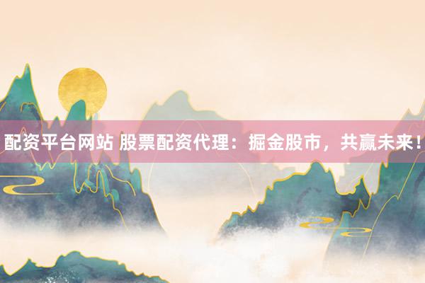 配资平台网站 股票配资代理:掘金股市,共赢未来!