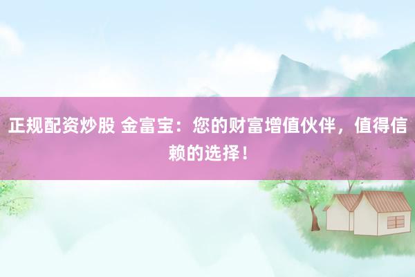 正规配资炒股 金富宝:您的财富增值伙伴,值得信赖的选择!