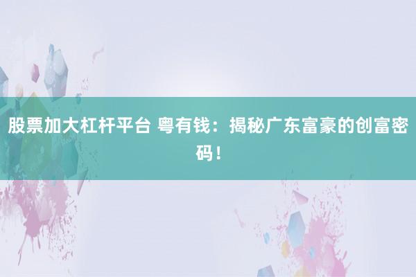 股票加大杠杆平台 粤有钱：揭秘广东富豪的创富密码！