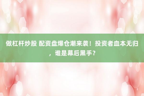 做杠杆炒股 配资盘爆仓潮来袭!投资者血本无归,谁是幕后黑手?