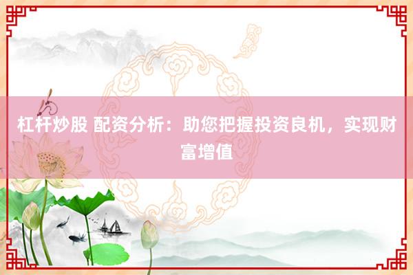 杠杆炒股 配资分析:助您把握投资良机,实现财富增值