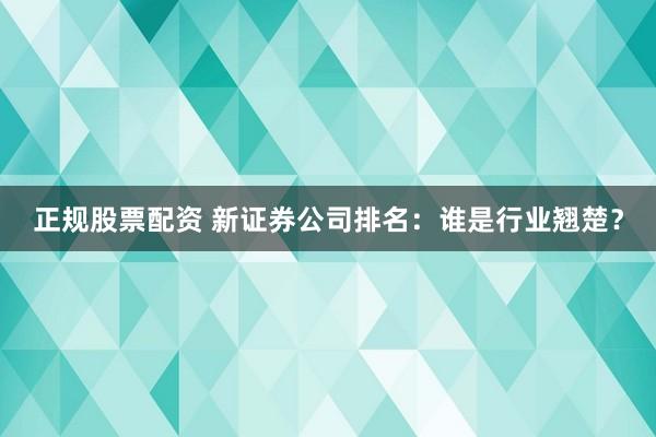 正规股票配资 新证券公司排名:谁是行业翘楚?