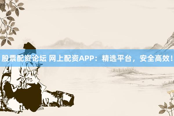 股票配资论坛 网上配资APP：精选平台，安全高效！