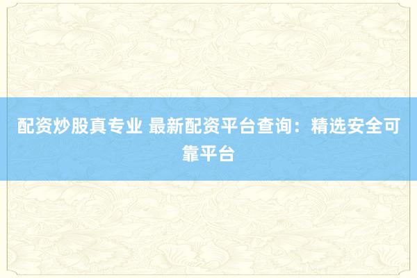 配资炒股真专业 最新配资平台查询：精选安全可靠平台