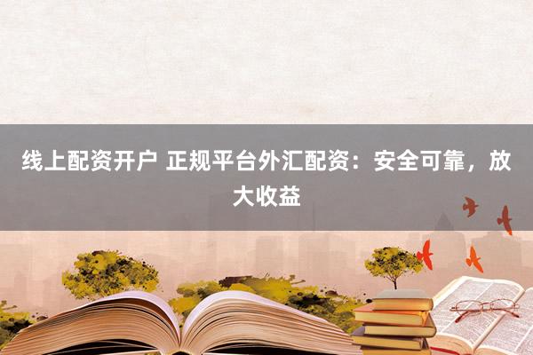 线上配资开户 正规平台外汇配资：安全可靠，放大收益
