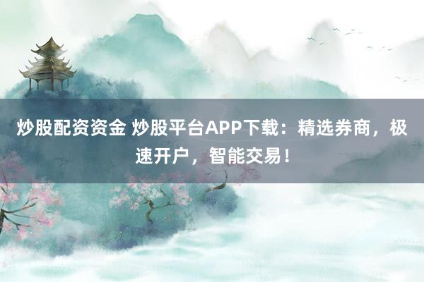 炒股配资资金 炒股平台APP下载：精选券商，极速开户，智能交易！