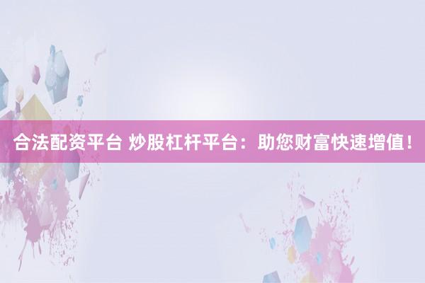 合法配资平台 炒股杠杆平台：助您财富快速增值！