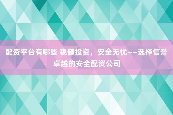 配资平台有哪些 稳健投资，安全无忧——选择信誉卓越的安全配资公司