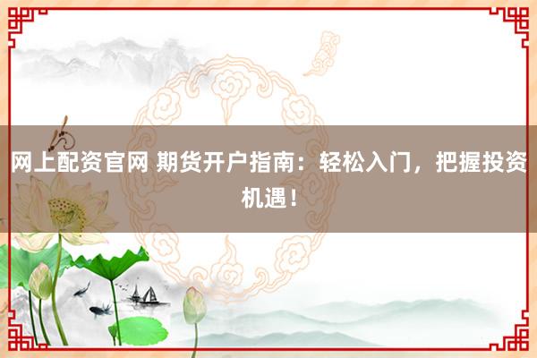 网上配资官网 期货开户指南:轻松入门,把握投资机遇!