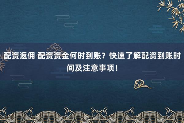 配资返佣 配资资金何时到账?快速了解配资到账时间及注意事项!