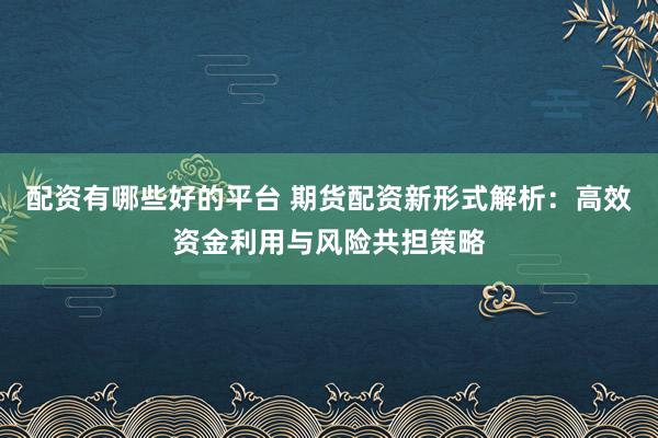 配资有哪些好的平台 期货配资新形式解析：高效资金利用与风险共担策略
