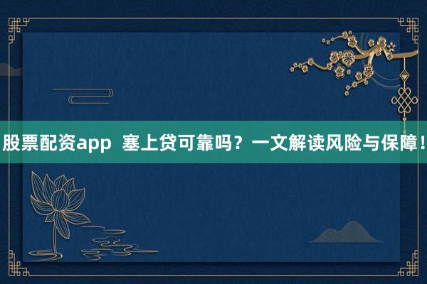 股票配资app 塞上贷可靠吗?一文解读风险与保障!