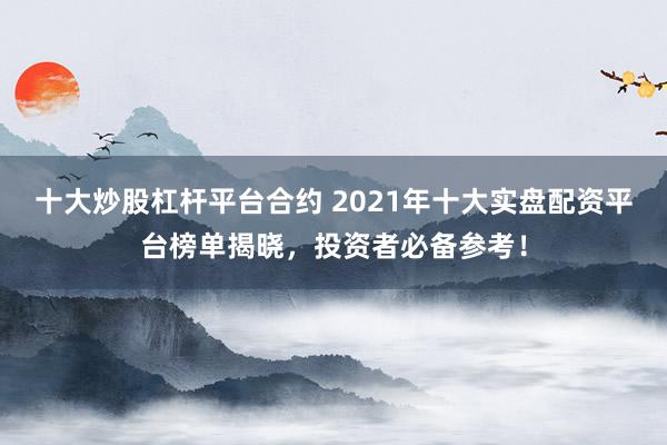 十大炒股杠杆平台合约 2021年十大实盘配资平台榜单揭晓,投资者必备参考!