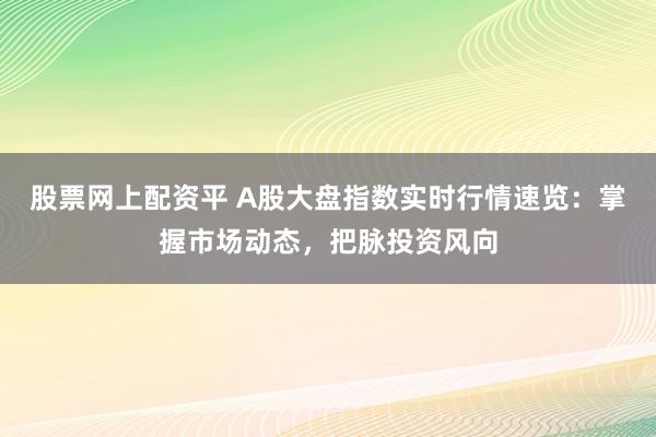 股票网上配资平 A股大盘指数实时行情速览:掌握市场动态,把脉投资风向