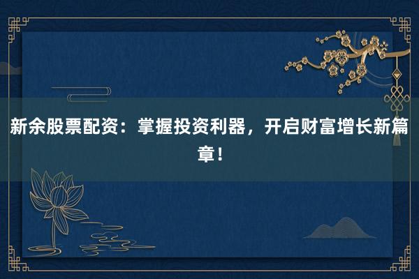 新余股票配资:掌握投资利器,开启财富增长新篇章!