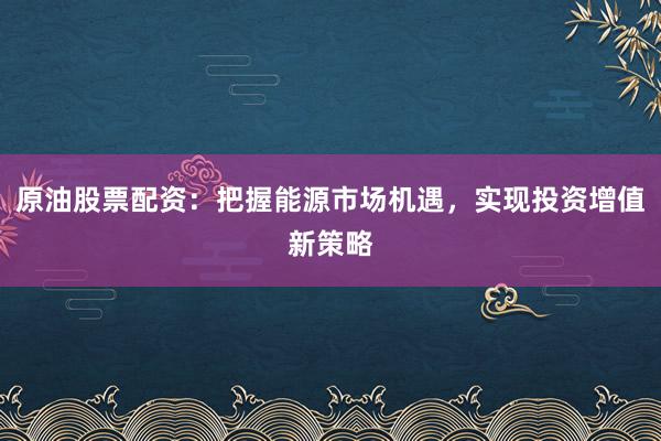 原油股票配资:把握能源市场机遇,实现投资增值新策略