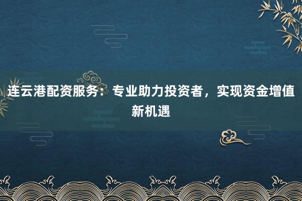 连云港配资服务:专业助力投资者,实现资金增值新机遇