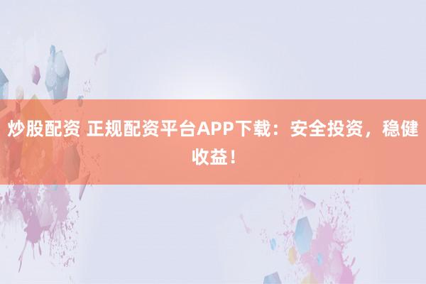 炒股配资 正规配资平台APP下载:安全投资,稳健收益!