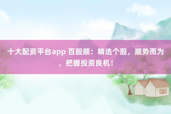十大配资平台app 百股顺:精选个股,顺势而为,把握投资良机!