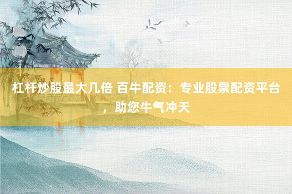 杠杆炒股最大几倍 百牛配资：专业股票配资平台，助您牛气冲天
