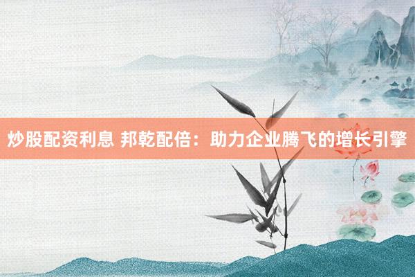 炒股配资利息 邦乾配倍:助力企业腾飞的增长引擎