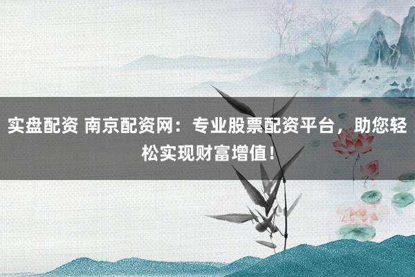 实盘配资 南京配资网:专业股票配资平台,助您轻松实现财富增值!