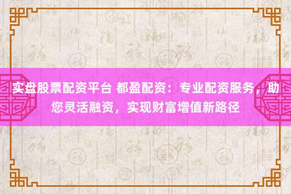 实盘股票配资平台 都盈配资:专业配资服务,助您灵活融资,实现财富增值新路径