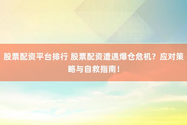 股票配资平台排行 股票配资遭遇爆仓危机?应对策略与自救指南!