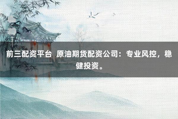 前三配资平台 原油期货配资公司:专业风控,稳健投资。