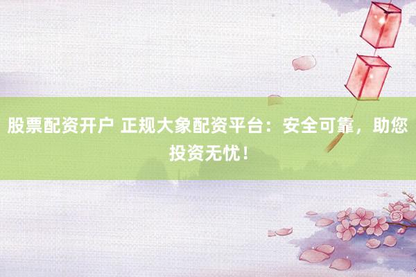股票配资开户 正规大象配资平台：安全可靠，助您投资无忧！