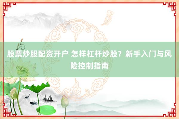 股票炒股配资开户 怎样杠杆炒股?新手入门与风险控制指南