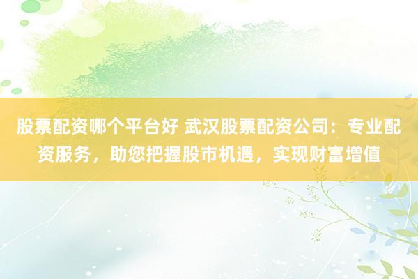 股票配资哪个平台好 武汉股票配资公司:专业配资服务,助您把握股市机遇,实现财富增值