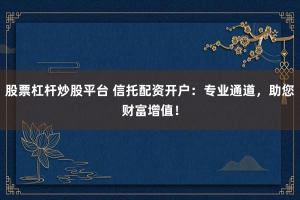 股票杠杆炒股平台 信托配资开户:专业通道,助您财富增值!