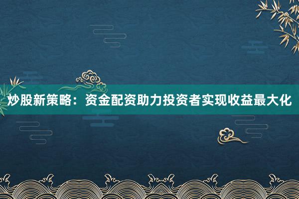 炒股新策略：资金配资助力投资者实现收益最大化