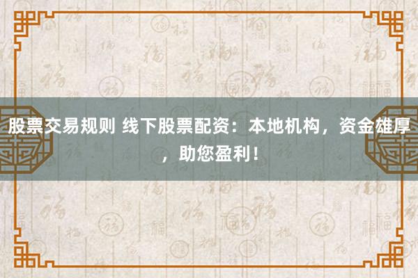 股票交易规则 线下股票配资：本地机构，资金雄厚，助您盈利！