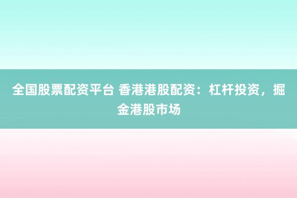 全国股票配资平台 香港港股配资：杠杆投资，掘金港股市场