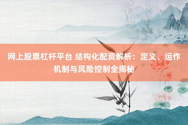 网上股票杠杆平台 结构化配资解析:定义、运作机制与风险控制全揭秘