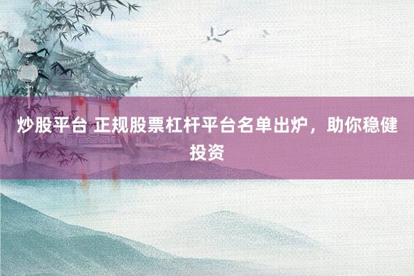 炒股平台 正规股票杠杆平台名单出炉，助你稳健投资