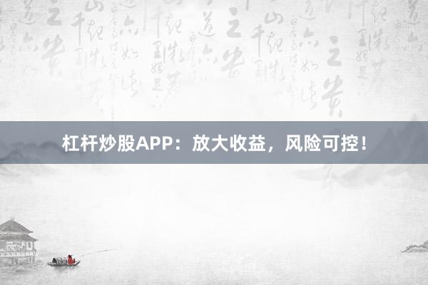 杠杆炒股APP：放大收益，风险可控！