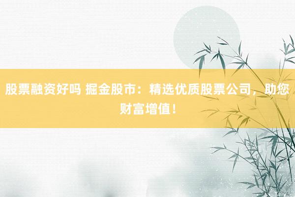 股票融资好吗 掘金股市：精选优质股票公司，助您财富增值！