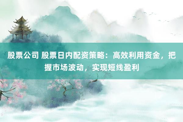 股票公司 股票日内配资策略：高效利用资金，把握市场波动，实现短线盈利