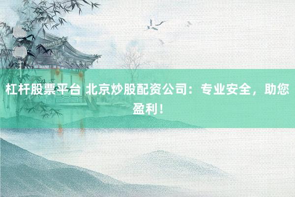 杠杆股票平台 北京炒股配资公司：专业安全，助您盈利！