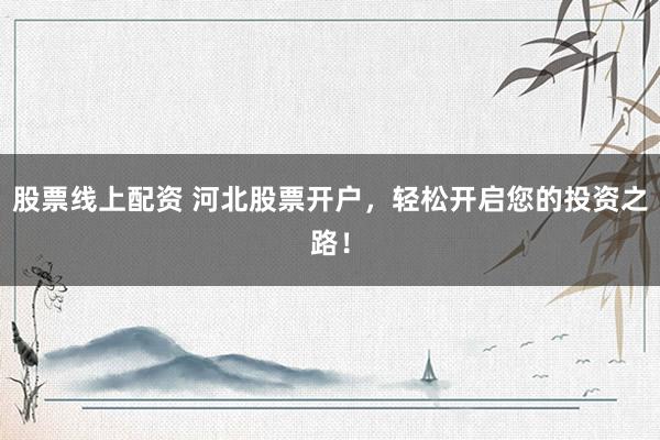 股票线上配资 河北股票开户，轻松开启您的投资之路！