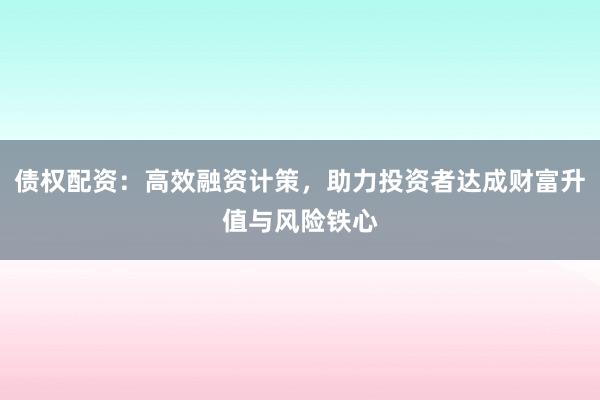 债权配资：高效融资计策，助力投资者达成财富升值与风险铁心