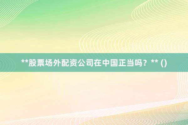 **股票场外配资公司在中国正当吗？** ()