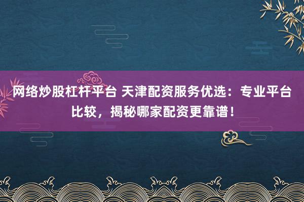 网络炒股杠杆平台 天津配资服务优选：专业平台比较，揭秘哪家配资更靠谱！